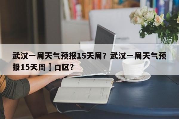 武汉一周天气预报15天周？武汉一周天气预报15天周硚口区？-第1张图片-乐享生活