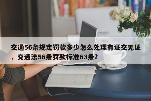 交通56条规定罚款多少怎么处理有证交无证，交通法56条罚款标准63条？-第1张图片-乐享生活