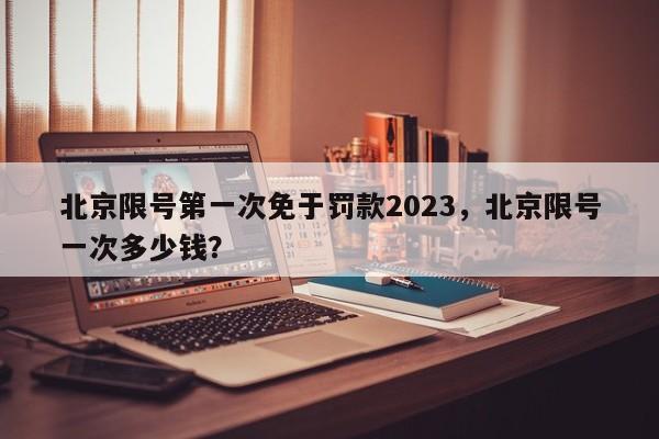 北京限号第一次免于罚款2023，北京限号一次多少钱？-第1张图片-乐享生活