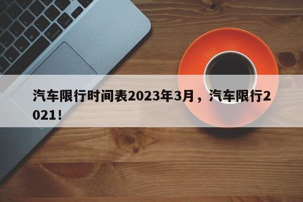 汽车限行时间表2023年3月，汽车限行2021！-第1张图片-乐享生活