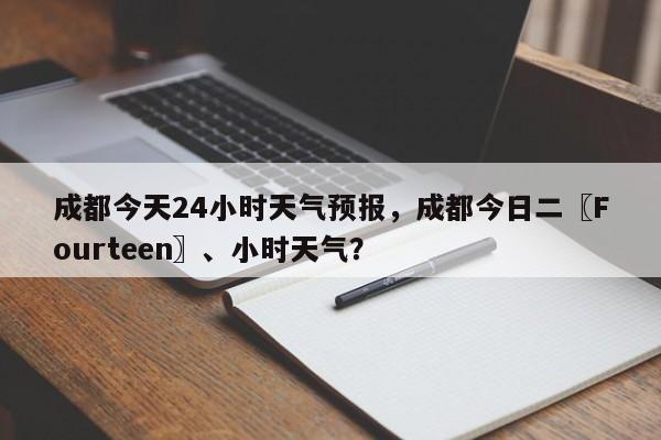 成都今天24小时天气预报，成都今日二〖Fourteen〗、小时天气？-第1张图片-乐享生活