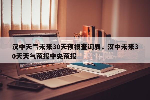 汉中天气未来30天预报查询表，汉中未来30天天气预报中央预报-第1张图片-乐享生活