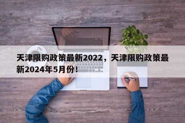 天津限购政策最新2022，天津限购政策最新2024年5月份！-第1张图片-乐享生活