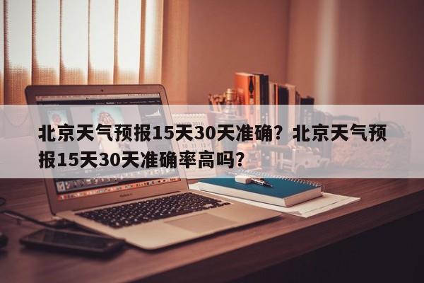 北京天气预报15天30天准确？北京天气预报15天30天准确率高吗？-第1张图片-乐享生活