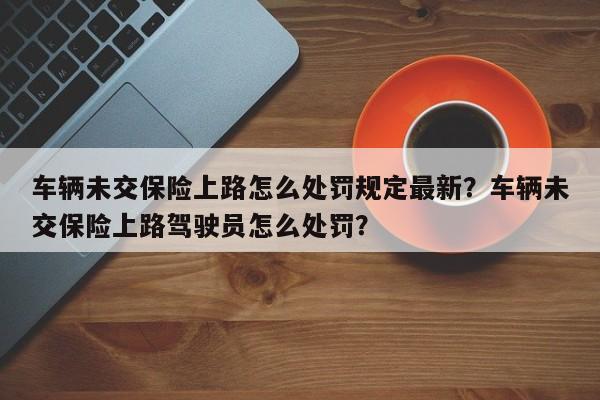 车辆未交保险上路怎么处罚规定最新？车辆未交保险上路驾驶员怎么处罚？-第1张图片-乐享生活