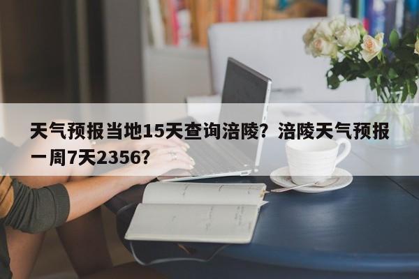 天气预报当地15天查询涪陵？涪陵天气预报一周7天2356？-第1张图片-乐享生活