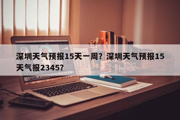 深圳天气预报15天一周？深圳天气预报15天气报2345？-第1张图片-乐享生活