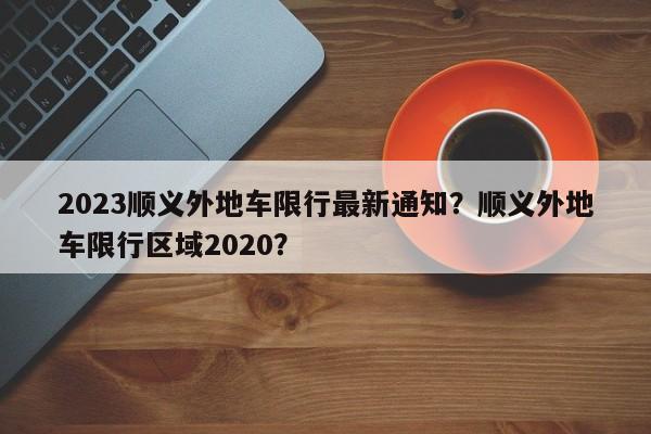 2023顺义外地车限行最新通知？顺义外地车限行区域2020？-第1张图片-乐享生活