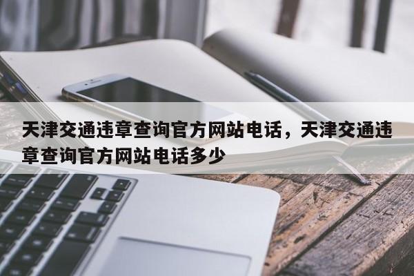 天津交通违章查询官方网站电话，天津交通违章查询官方网站电话多少-第1张图片-乐享生活