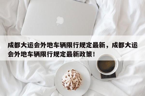 成都大运会外地车辆限行规定最新，成都大运会外地车辆限行规定最新政策！-第1张图片-乐享生活