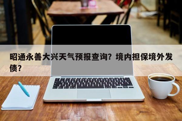 昭通永善大兴天气预报查询？境内担保境外发债？-第1张图片-乐享生活