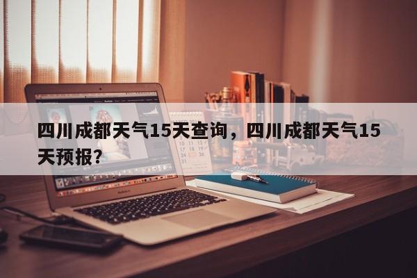 四川成都天气15天查询，四川成都天气15天预报？-第1张图片-乐享生活