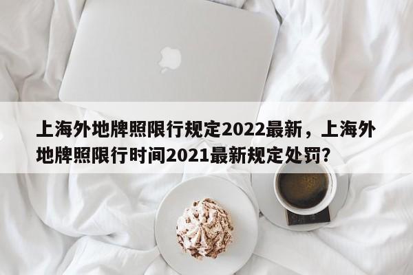 上海外地牌照限行规定2022最新，上海外地牌照限行时间2021最新规定处罚？-第1张图片-乐享生活