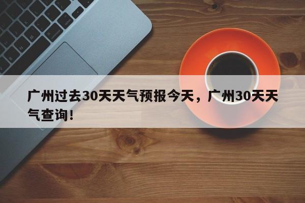 广州过去30天天气预报今天，广州30天天气查询！-第1张图片-乐享生活