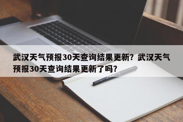 武汉天气预报30天查询结果更新？武汉天气预报30天查询结果更新了吗？-第1张图片-乐享生活