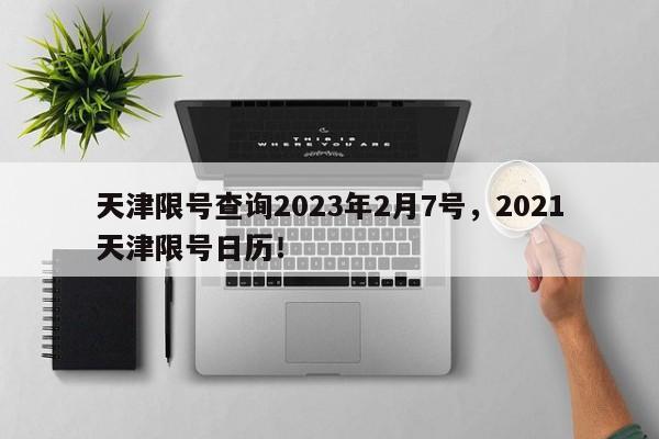 天津限号查询2023年2月7号，2021天津限号日历！-第1张图片-乐享生活