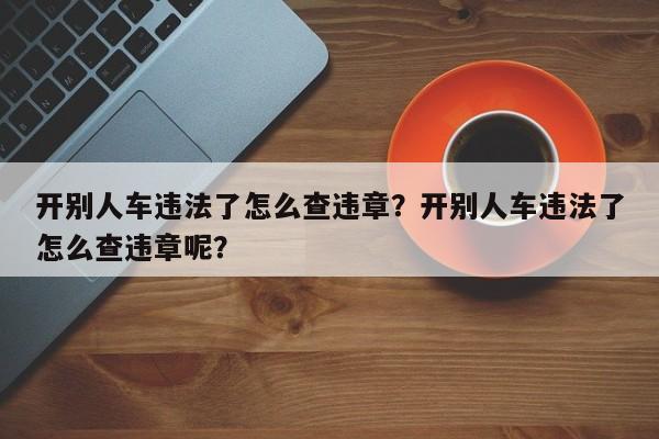 开别人车违法了怎么查违章？开别人车违法了怎么查违章呢？-第1张图片-乐享生活