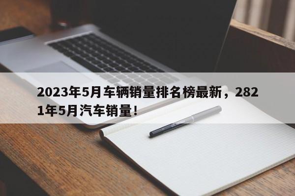 2023年5月车辆销量排名榜最新，2821年5月汽车销量！-第1张图片-乐享生活