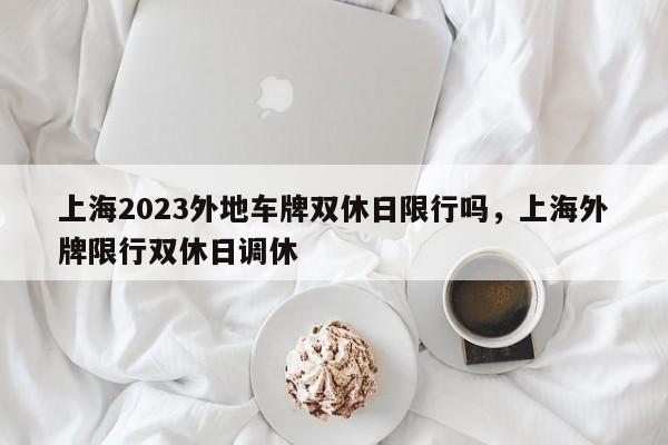 上海2023外地车牌双休日限行吗，上海外牌限行双休日调休-第1张图片-乐享生活