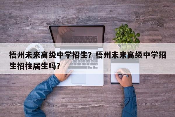 梧州未来高级中学招生？梧州未来高级中学招生招往届生吗？-第1张图片-乐享生活