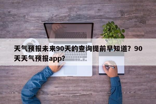 天气预报未来90天的查询提前早知道？90天天气预报app？-第1张图片-乐享生活