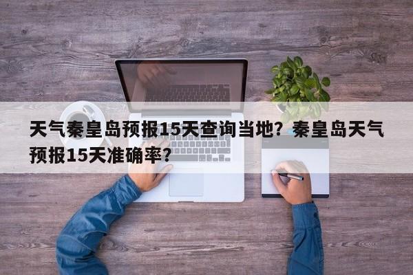 天气秦皇岛预报15天查询当地？秦皇岛天气预报15天准确率？-第1张图片-乐享生活