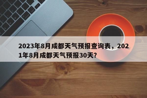 2023年8月成都天气预报查询表，2021年8月成都天气预报30天？-第1张图片-乐享生活