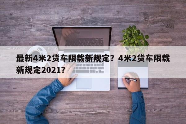 最新4米2货车限载新规定？4米2货车限载新规定2021？-第1张图片-乐享生活