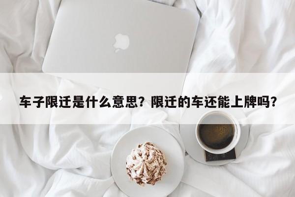 车子限迁是什么意思？限迁的车还能上牌吗？-第1张图片-乐享生活