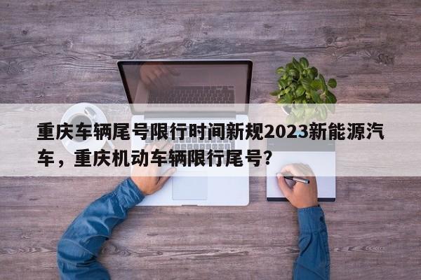 重庆车辆尾号限行时间新规2023新能源汽车，重庆机动车辆限行尾号？-第1张图片-乐享生活