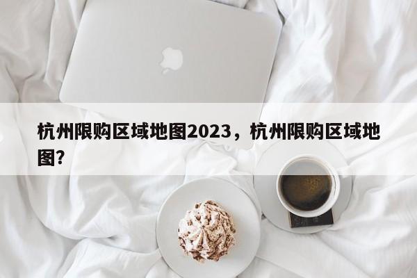 杭州限购区域地图2023，杭州限购区域地图？-第1张图片-乐享生活