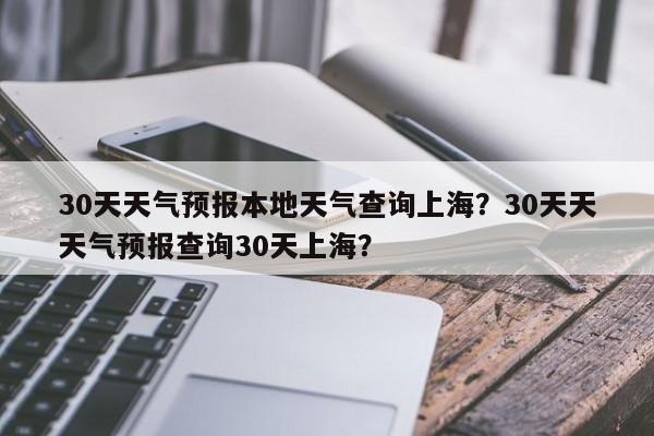 30天天气预报本地天气查询上海？30天天天气预报查询30天上海？-第1张图片-乐享生活