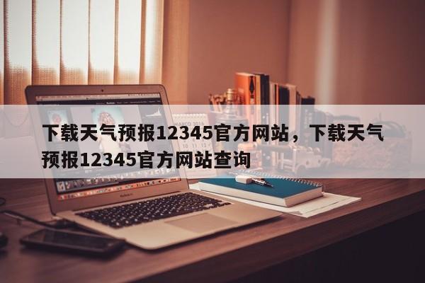 下载天气预报12345官方网站，下载天气预报12345官方网站查询-第1张图片-乐享生活