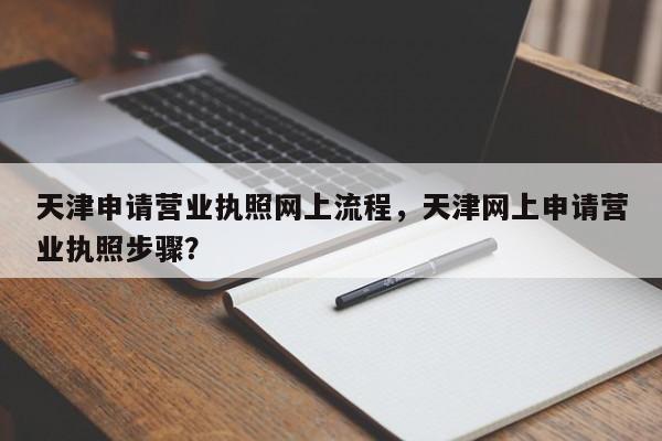 天津申请营业执照网上流程，天津网上申请营业执照步骤？-第1张图片-乐享生活