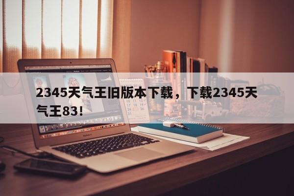 2345天气王旧版本下载，下载2345天气王83！-第1张图片-乐享生活