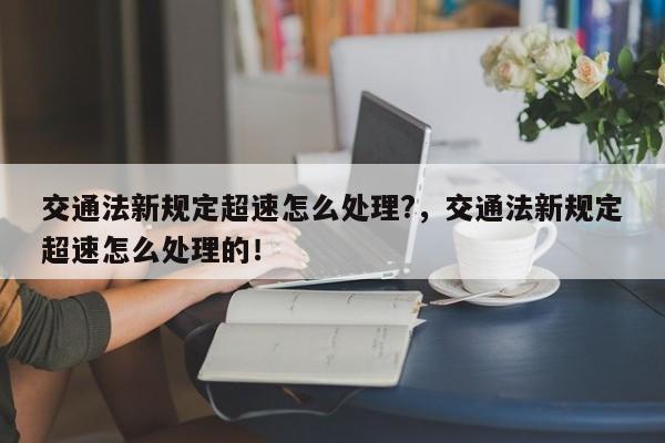 交通法新规定超速怎么处理?，交通法新规定超速怎么处理的！-第1张图片-乐享生活