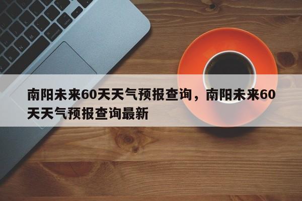 南阳未来60天天气预报查询，南阳未来60天天气预报查询最新-第1张图片-乐享生活