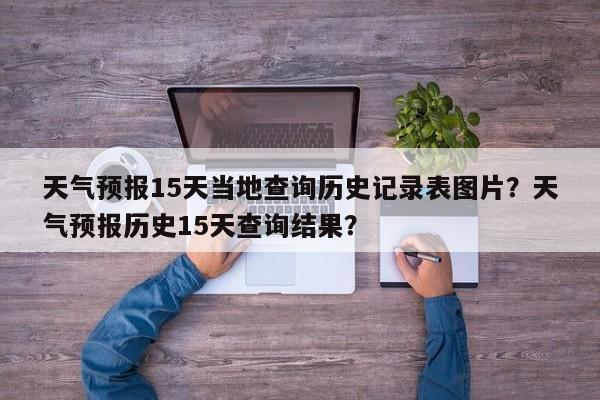 天气预报15天当地查询历史记录表图片？天气预报历史15天查询结果？-第1张图片-乐享生活