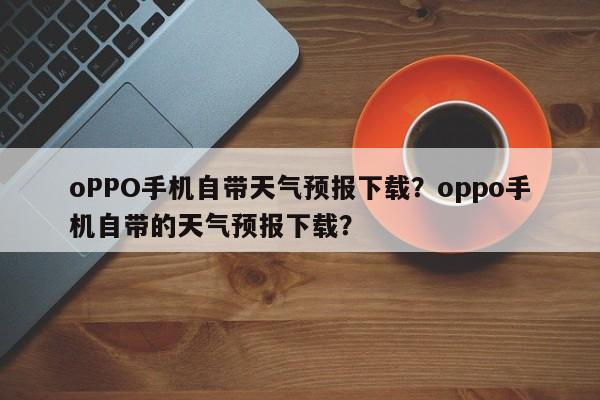 oPPO手机自带天气预报下载？oppo手机自带的天气预报下载？-第1张图片-乐享生活