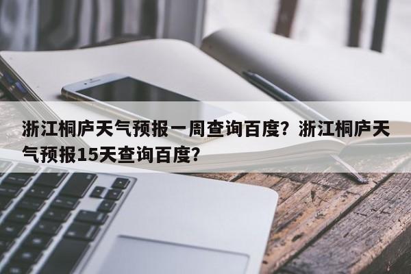 浙江桐庐天气预报一周查询百度？浙江桐庐天气预报15天查询百度？-第1张图片-乐享生活