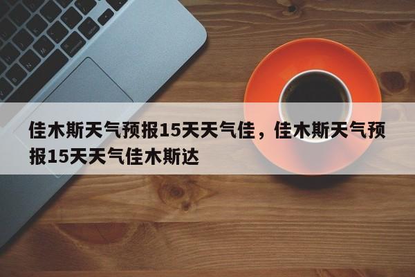 佳木斯天气预报15天天气佳，佳木斯天气预报15天天气佳木斯达-第1张图片-乐享生活