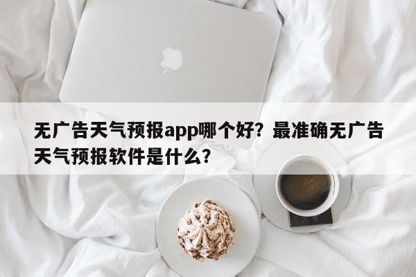 无广告天气预报app哪个好？最准确无广告天气预报软件是什么？-第1张图片-乐享生活