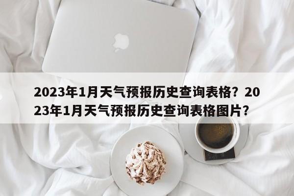 2023年1月天气预报历史查询表格？2023年1月天气预报历史查询表格图片？-第1张图片-乐享生活