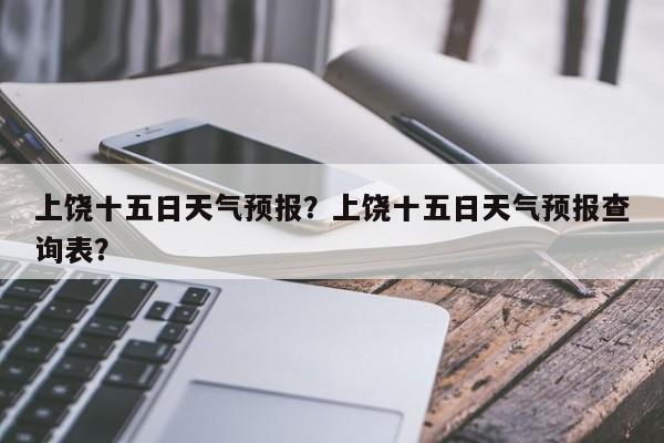 上饶十五日天气预报？上饶十五日天气预报查询表？-第1张图片-乐享生活