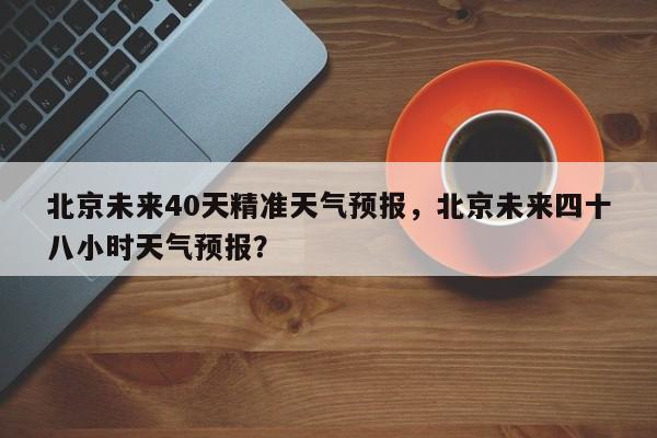 北京未来40天精准天气预报，北京未来四十八小时天气预报？-第1张图片-乐享生活