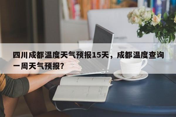 四川成都温度天气预报15天，成都温度查询一周天气预报？-第1张图片-乐享生活