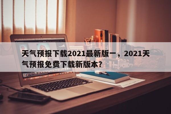 天气预报下载2021最新版一，2021天气预报免费下载新版本？-第1张图片-乐享生活