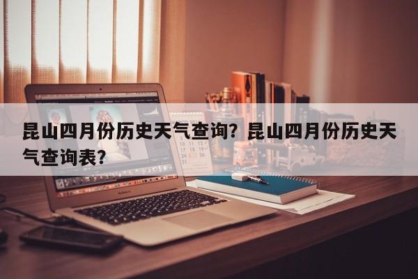 昆山四月份历史天气查询？昆山四月份历史天气查询表？-第1张图片-乐享生活