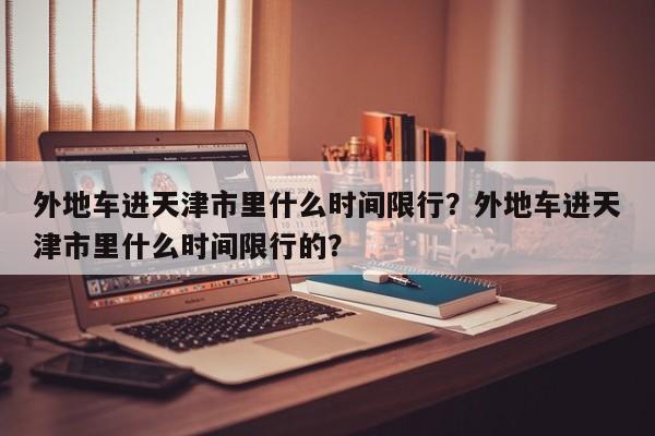 外地车进天津市里什么时间限行？外地车进天津市里什么时间限行的？-第1张图片-乐享生活