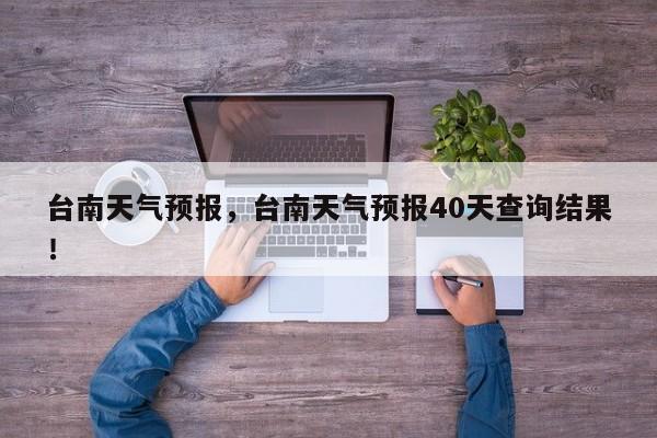 台南天气预报，台南天气预报40天查询结果！-第1张图片-乐享生活